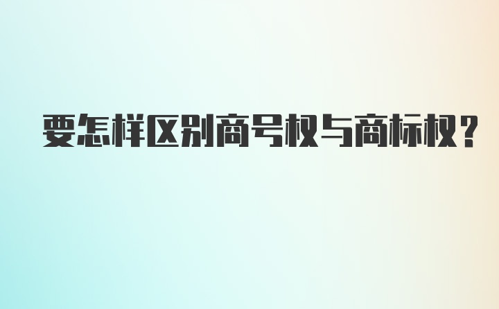 要怎样区别商号权与商标权？