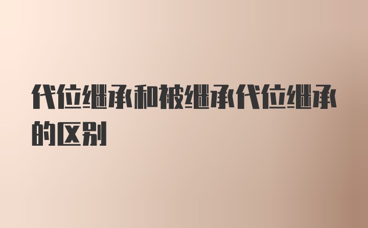 代位继承和被继承代位继承的区别