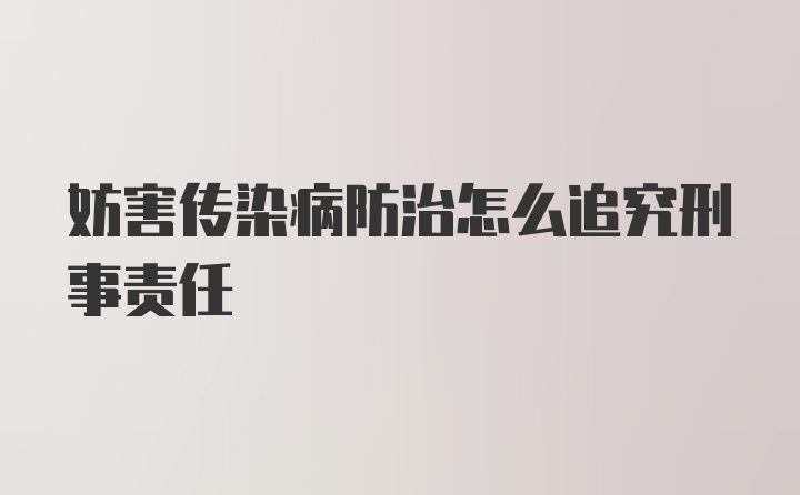 妨害传染病防治怎么追究刑事责任