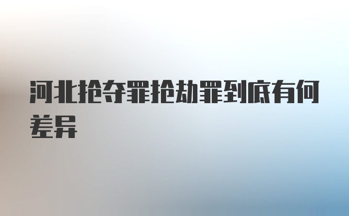 河北抢夺罪抢劫罪到底有何差异