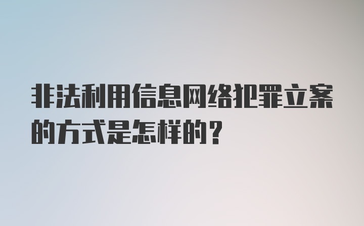 非法利用信息网络犯罪立案的方式是怎样的？