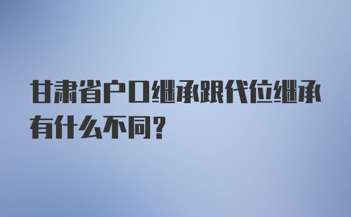 甘肃省户口继承跟代位继承有什么不同？