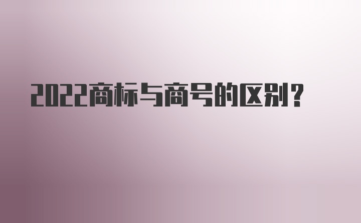 2022商标与商号的区别？