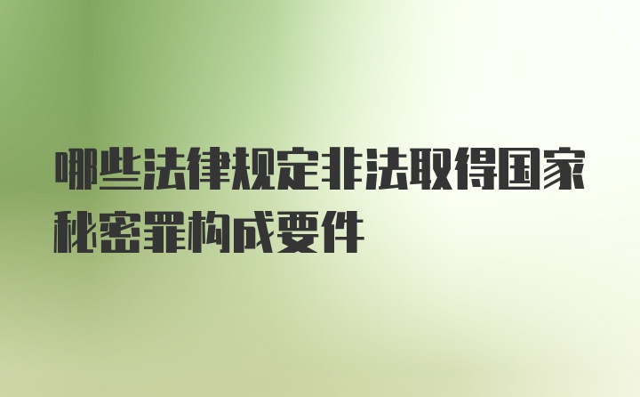 哪些法律规定非法取得国家秘密罪构成要件