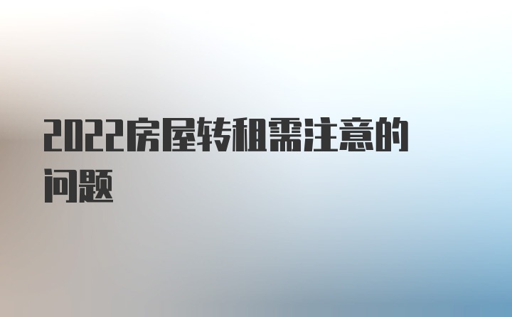 2022房屋转租需注意的问题