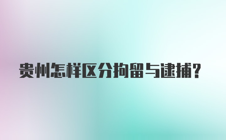 贵州怎样区分拘留与逮捕？