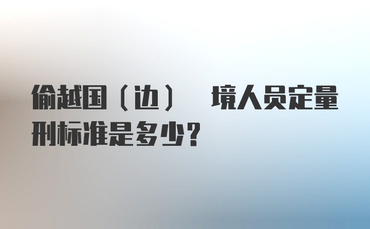 偷越国(边) 境人员定量刑标准是多少？