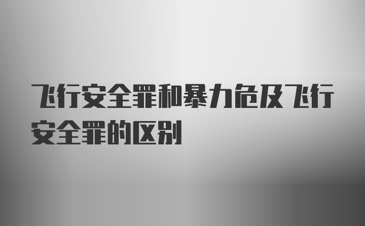 飞行安全罪和暴力危及飞行安全罪的区别