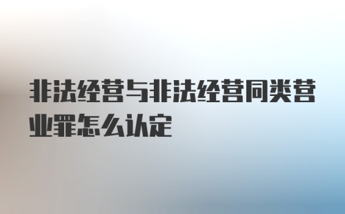 非法经营与非法经营同类营业罪怎么认定