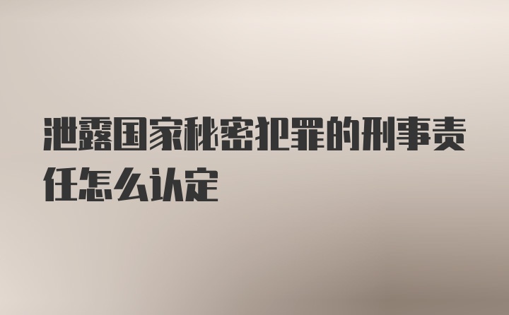 泄露国家秘密犯罪的刑事责任怎么认定