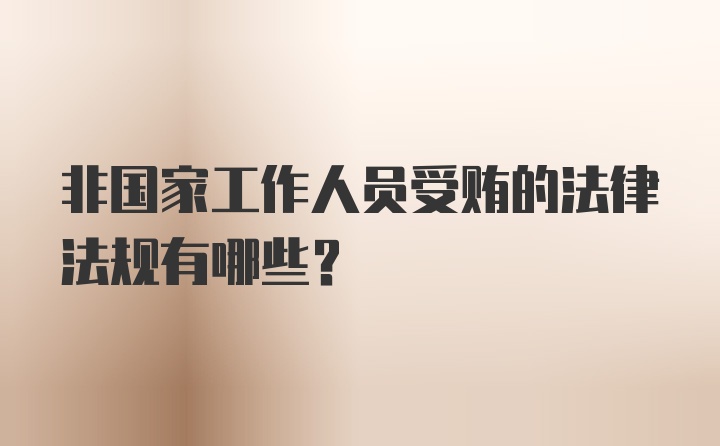 非国家工作人员受贿的法律法规有哪些?