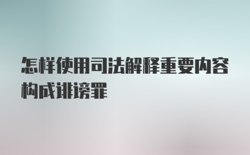 怎样使用司法解释重要内容构成诽谤罪