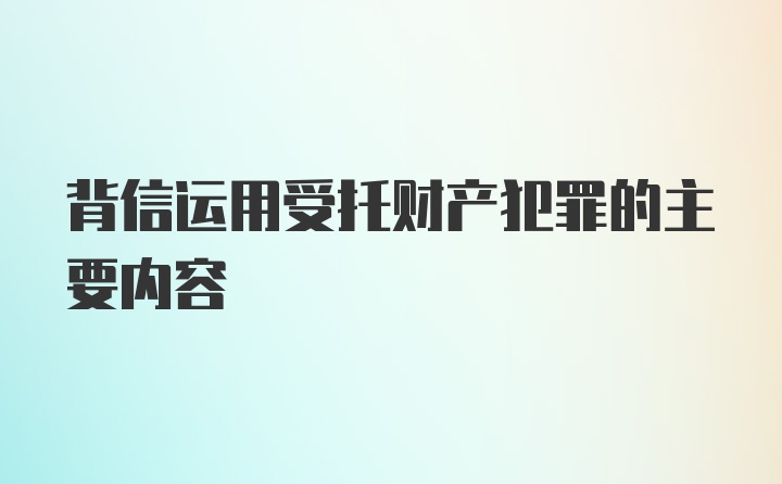 背信运用受托财产犯罪的主要内容