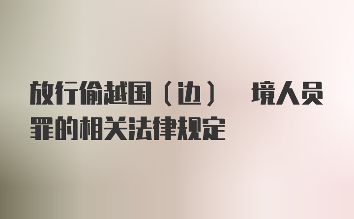 放行偷越国(边) 境人员罪的相关法律规定