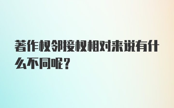 著作权邻接权相对来说有什么不同呢？