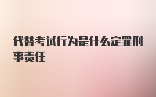 代替考试行为是什么定罪刑事责任