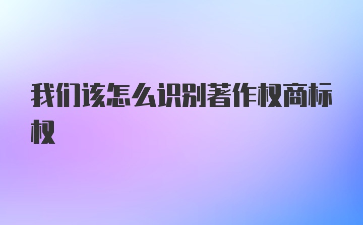 我们该怎么识别著作权商标权