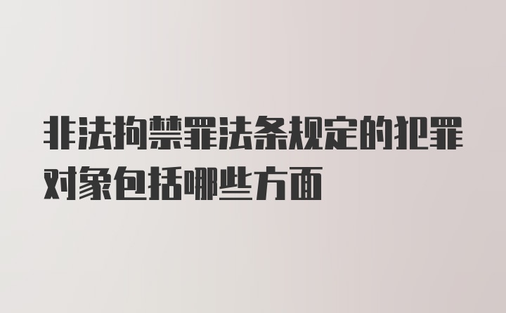 非法拘禁罪法条规定的犯罪对象包括哪些方面