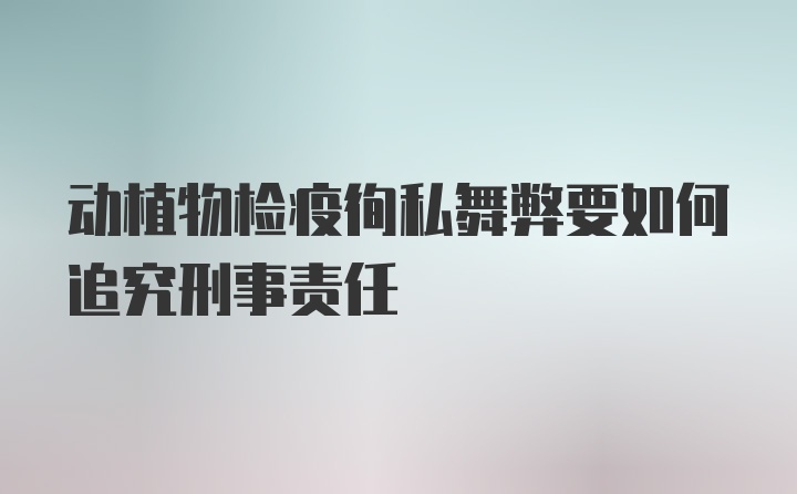 动植物检疫徇私舞弊要如何追究刑事责任