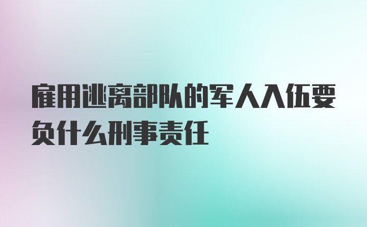 雇用逃离部队的军人入伍要负什么刑事责任