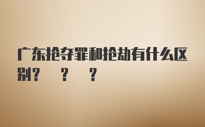 广东抢夺罪和抢劫有什么区别? ? ?