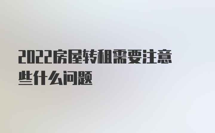 2022房屋转租需要注意些什么问题