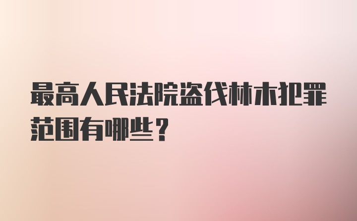 最高人民法院盗伐林木犯罪范围有哪些？