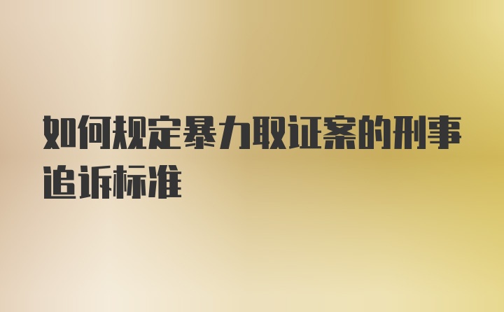 如何规定暴力取证案的刑事追诉标准