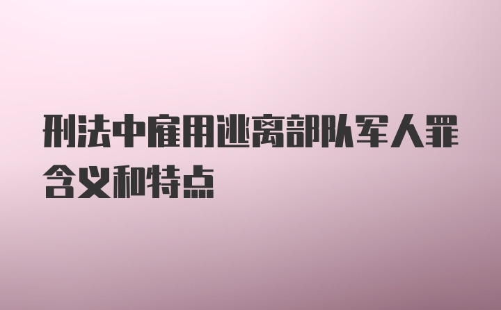 刑法中雇用逃离部队军人罪含义和特点