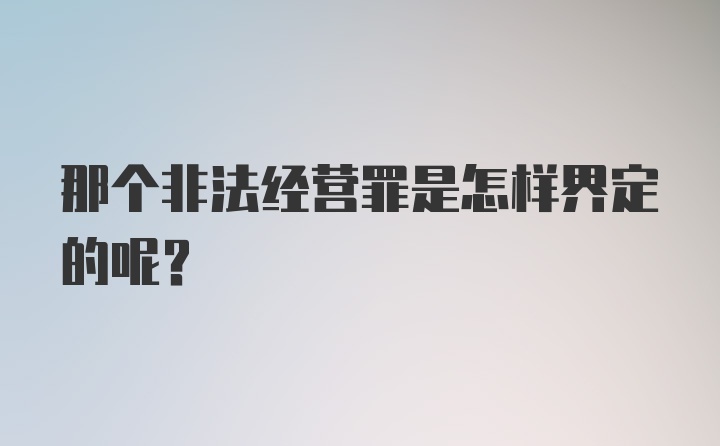 那个非法经营罪是怎样界定的呢？