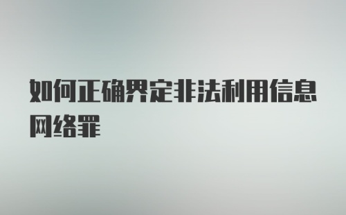 如何正确界定非法利用信息网络罪