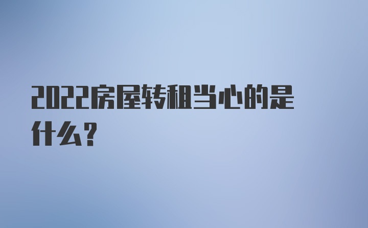 2022房屋转租当心的是什么？