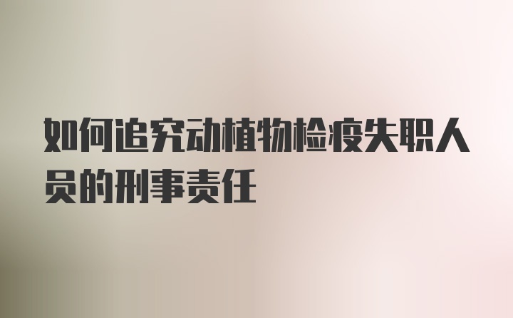 如何追究动植物检疫失职人员的刑事责任