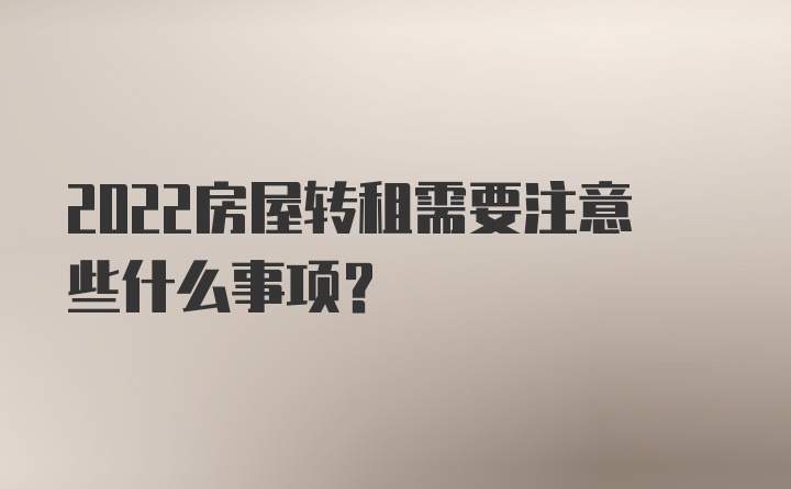 2022房屋转租需要注意些什么事项？