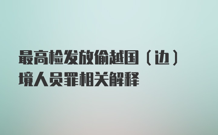 最高检发放偷越国(边) 境人员罪相关解释