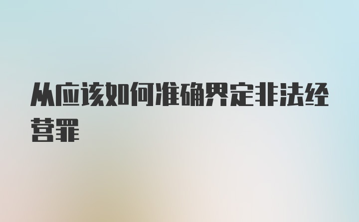 从应该如何准确界定非法经营罪