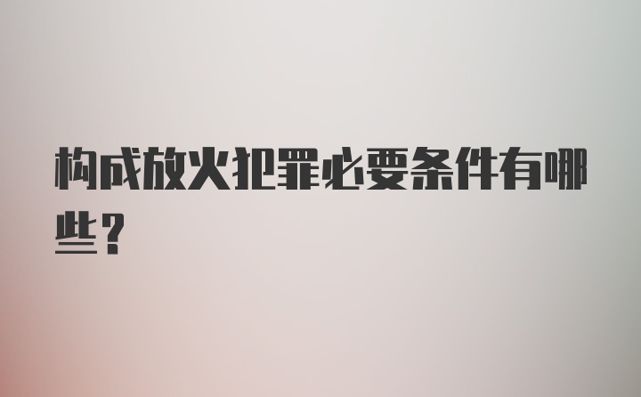 构成放火犯罪必要条件有哪些?