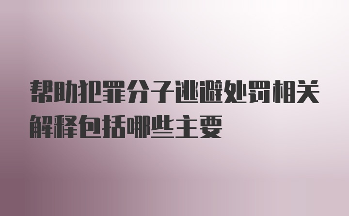 帮助犯罪分子逃避处罚相关解释包括哪些主要