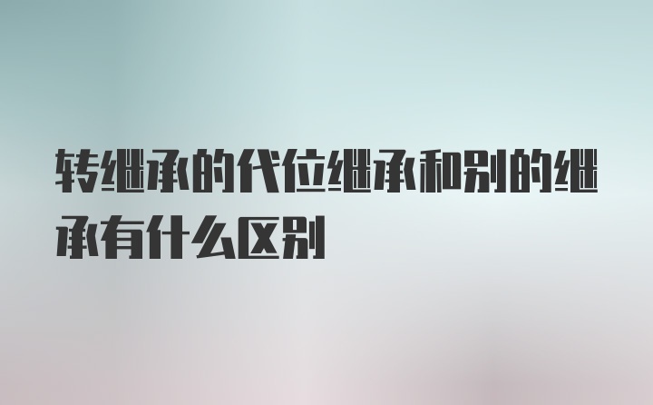 转继承的代位继承和别的继承有什么区别