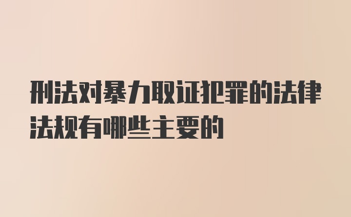 刑法对暴力取证犯罪的法律法规有哪些主要的