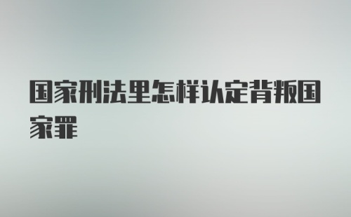 国家刑法里怎样认定背叛国家罪