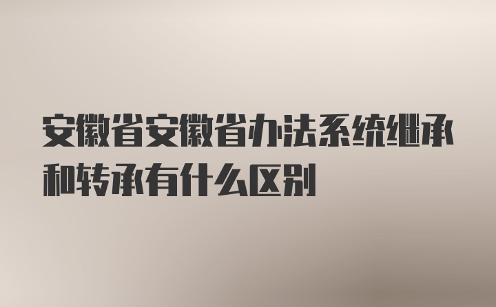 安徽省安徽省办法系统继承和转承有什么区别