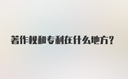 著作权和专利在什么地方？