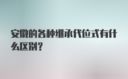 安徽的各种继承代位式有什么区别？