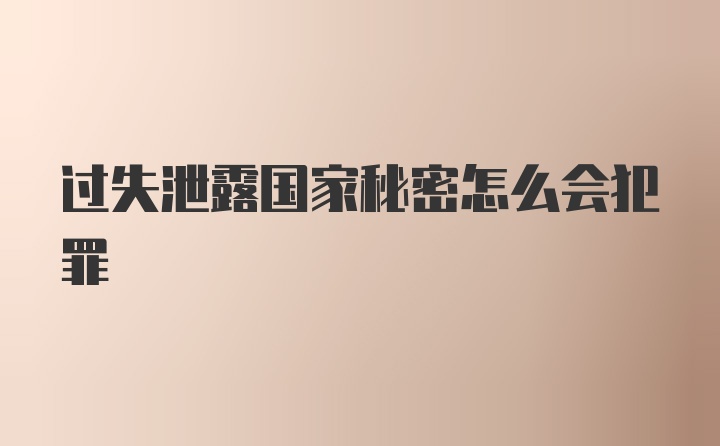 过失泄露国家秘密怎么会犯罪