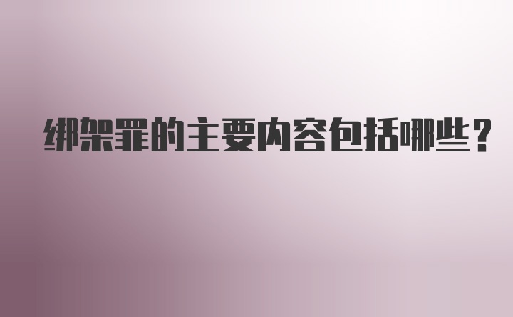 绑架罪的主要内容包括哪些？