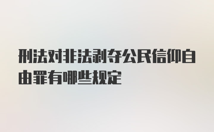 刑法对非法剥夺公民信仰自由罪有哪些规定