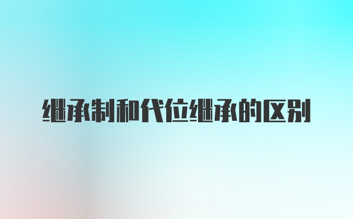 继承制和代位继承的区别