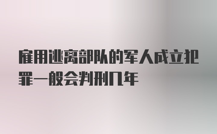 雇用逃离部队的军人成立犯罪一般会判刑几年