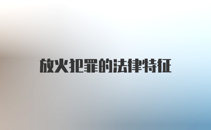 放火犯罪的法律特征